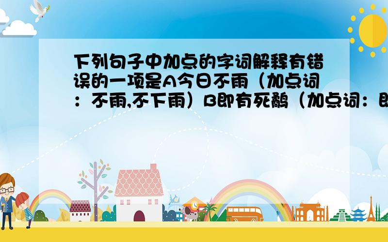 下列句子中加点的字词解释有错误的一项是A今日不雨（加点词：不雨,不下雨）B即有死鹬（加点词：即,立即）C赵且伐燕（加点词：且,将要）D故愿王熟计之也（加点词：故,所以）