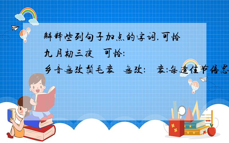 解释些列句子加点的字词.可怜九月初三夜   可怜：   乡音无改鬓毛衰   无改：    衰：每逢佳节倍思亲   佳节：    倍：小扣柴扉久不开   小扣：    柴扉：