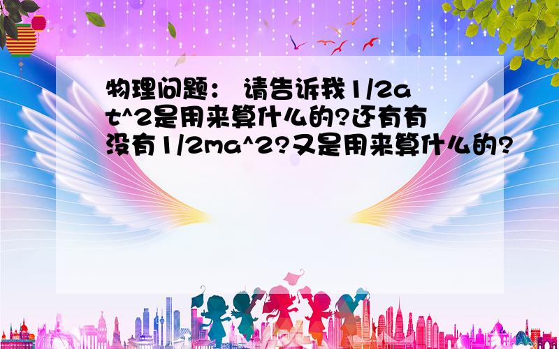 物理问题： 请告诉我1/2at^2是用来算什么的?还有有没有1/2ma^2?又是用来算什么的?