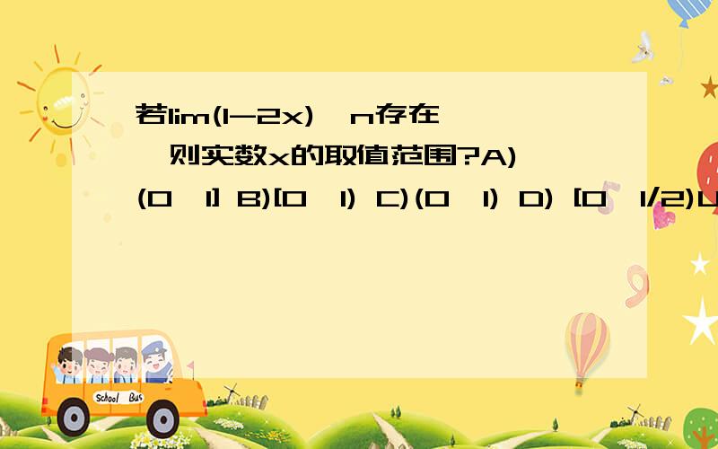 若lim(1-2x)^n存在,则实数x的取值范围?A) (0,1] B)[0,1) C)(0,1) D) [0,1/2)U(1/2,1)“n趋于无穷大”