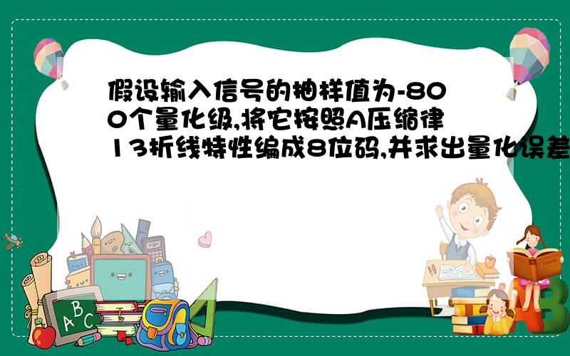 假设输入信号的抽样值为-800个量化级,将它按照A压缩律13折线特性编成8位码,并求出量化误差.这个问题你回答过的.如果是+1056怎么办啊?还有—800的解答里512为什么是除以16啊?悬赏200分.急得很