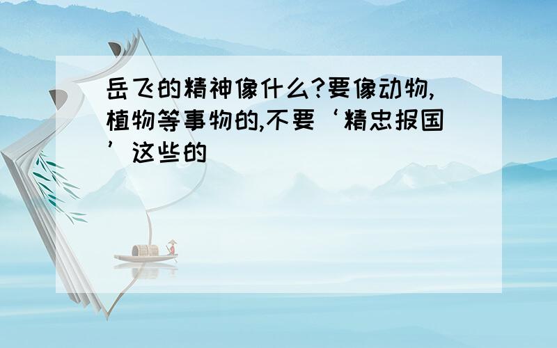 岳飞的精神像什么?要像动物,植物等事物的,不要‘精忠报国’这些的