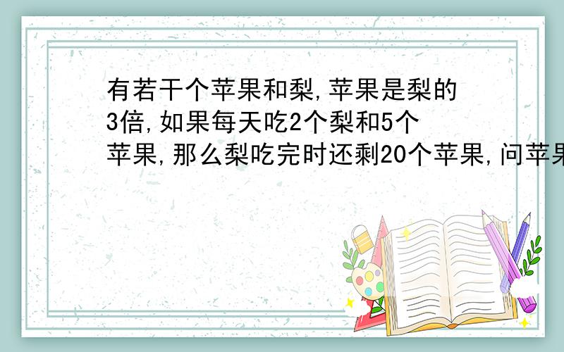 有若干个苹果和梨,苹果是梨的3倍,如果每天吃2个梨和5个苹果,那么梨吃完时还剩20个苹果,问苹果和梨个有多少个?