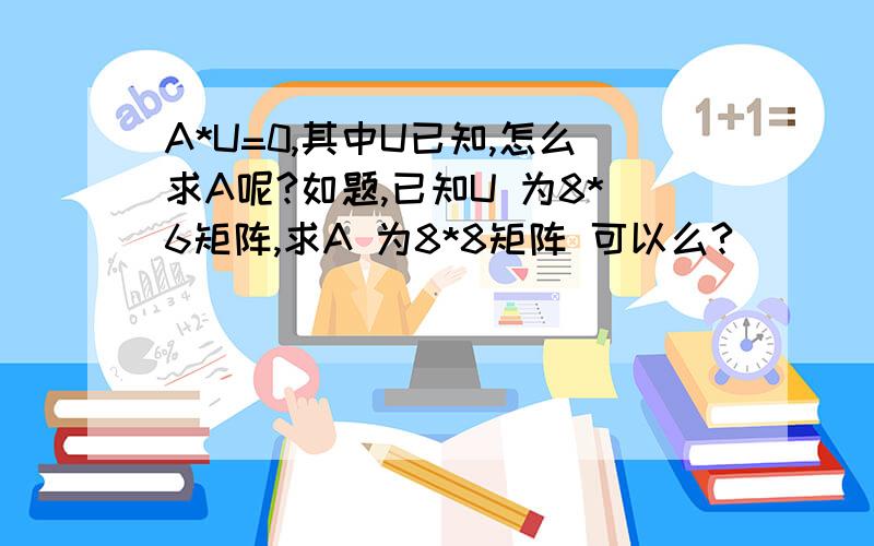 A*U=0,其中U已知,怎么求A呢?如题,已知U 为8*6矩阵,求A 为8*8矩阵 可以么?