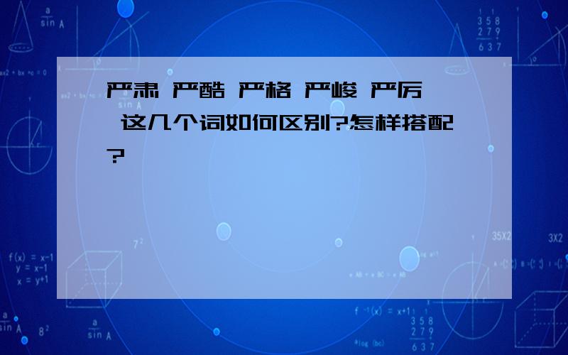 严肃 严酷 严格 严峻 严厉 这几个词如何区别?怎样搭配?