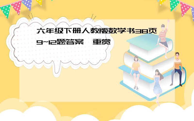 六年级下册人教版数学书38页9~12题答案,重赏,