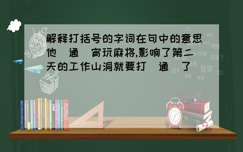 解释打括号的字词在句中的意思他（通）宵玩麻将,影响了第二天的工作山洞就要打（通）了