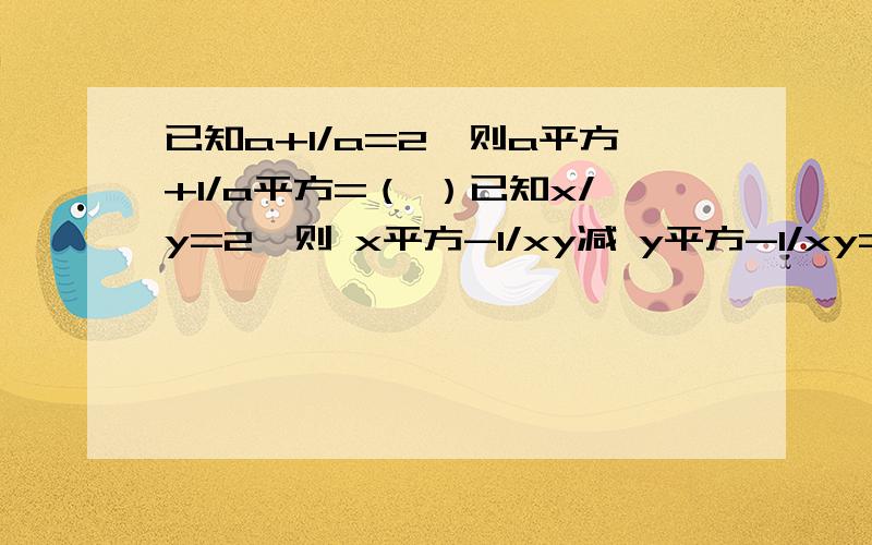 已知a+1/a=2,则a平方+1/a平方=（ ）已知x/y=2,则 x平方-1/xy减 y平方-1/xy=（ ）把分子与分母中飞各项化为整数：2a-3/2b/2/3a+b=( )已知x=1+2的m次幂，y=1+1/2的m次幂，则y=等于（ ）A.2-x B,x/x-1 C,x+2/x-1 D,x+1/x