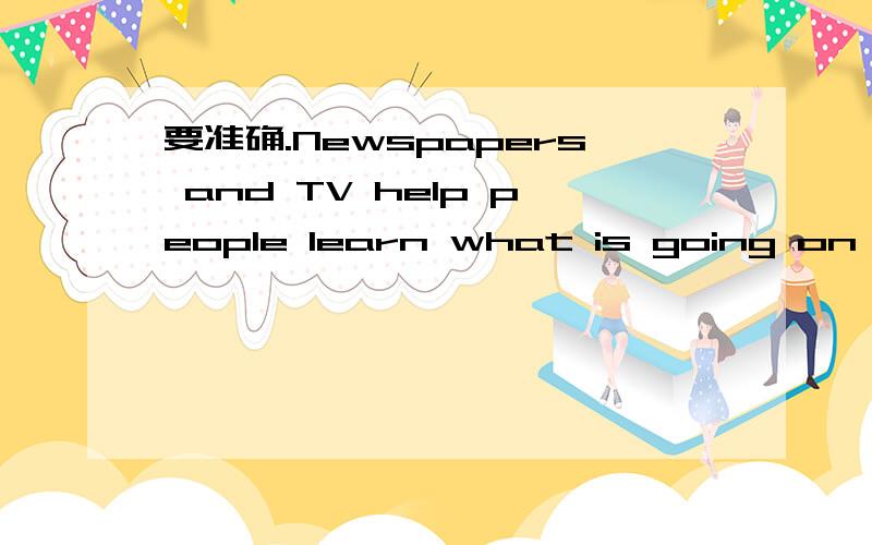 要准确.Newspapers and TV help people learn what is going on around us.But sometimes what they tell you could be wrong.Youneed to use head ang think for a while when you are watching TV or reading newspapers.Let’s take air-cushioned sports shoes