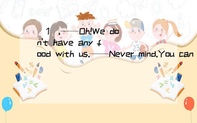 (1).——Oh!We don't have any food with us.——Never mind.You can have().A.us B.ours C.you D.yours(2).——How do you get () home?——() train.A.\;On a B.to;By C.in;On D.at;In a