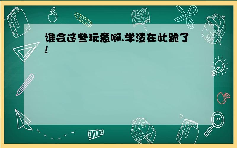 谁会这些玩意啊.学渣在此跪了!