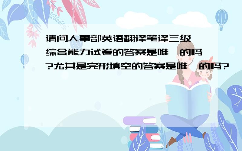 请问人事部英语翻译笔译三级,综合能力试卷的答案是唯一的吗?尤其是完形填空的答案是唯一的吗?