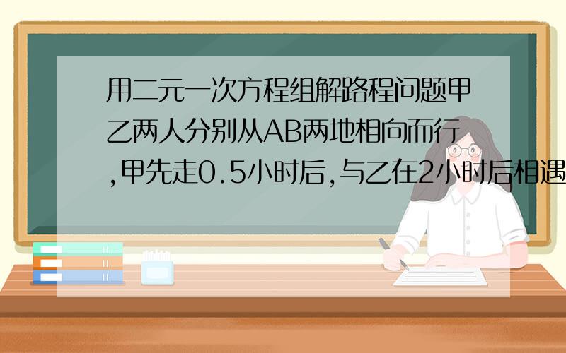 用二元一次方程组解路程问题甲乙两人分别从AB两地相向而行,甲先走0.5小时后,与乙在2小时后相遇,相遇时乙过中点0.5千米,甲速比乙速慢2千米,求AB两地距离?用二元一次方程组解我是这样做的