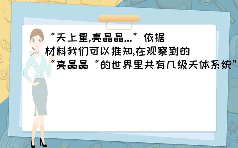 “天上星,亮晶晶...”依据材料我们可以推知,在观察到的“亮晶晶“的世界里共有几级天体系统”A.2 B.3 C.4