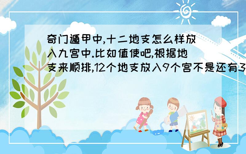 奇门遁甲中,十二地支怎么样放入九宫中.比如值使吧,根据地支来顺排,12个地支放入9个宫不是还有3个放不下吗?存不存在某年某月某日某时,值使找不到九宫格放呢?奇门是怎么样处理这十二地