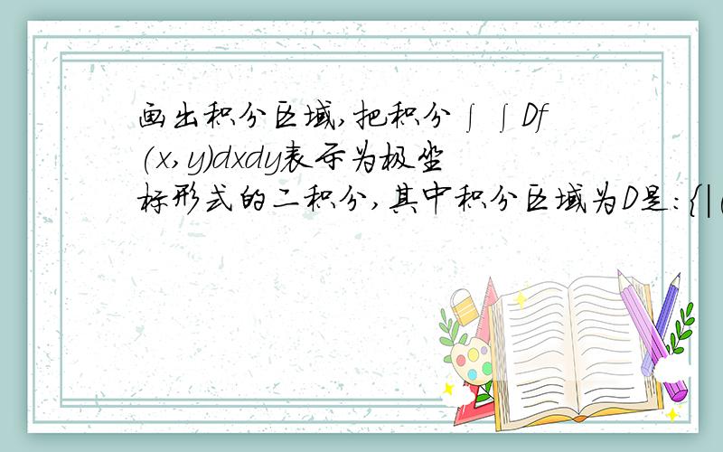 画出积分区域,把积分∫∫Df(x,y)dxdy表示为极坐标形式的二积分,其中积分区域为D是：{|(x,y)|x2+y2≤2x}