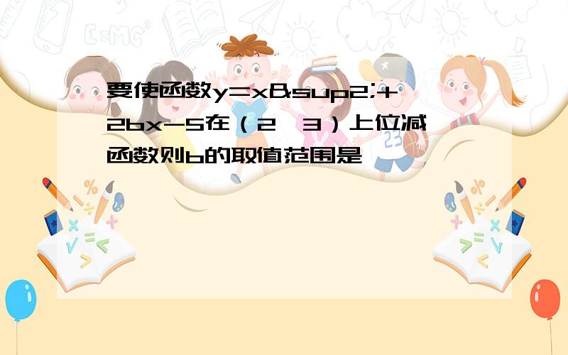 要使函数y=x²+2bx-5在（2,3）上位减函数则b的取值范围是