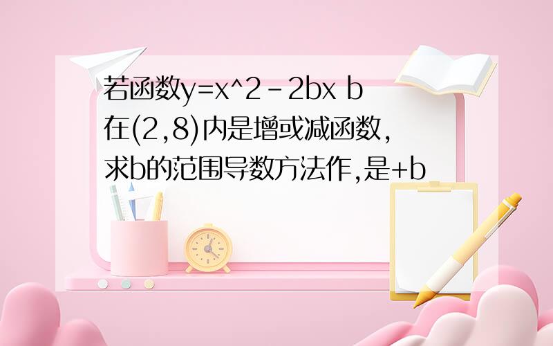 若函数y=x^2-2bx b在(2,8)内是增或减函数,求b的范围导数方法作,是+b