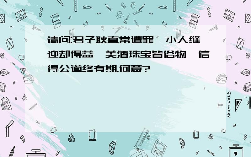 请问:君子耿直常遭罪,小人缝迎却得益,美酒珠宝皆俗物,信得公道终有期.何意?