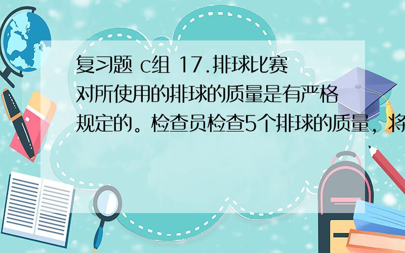 复习题 c组 17.排球比赛对所使用的排球的质量是有严格规定的。检查员检查5个排球的质量，将超过规定质量的克数计为正数，不足规定质量的克数计为负数，检查结果如下表所示：排球的编