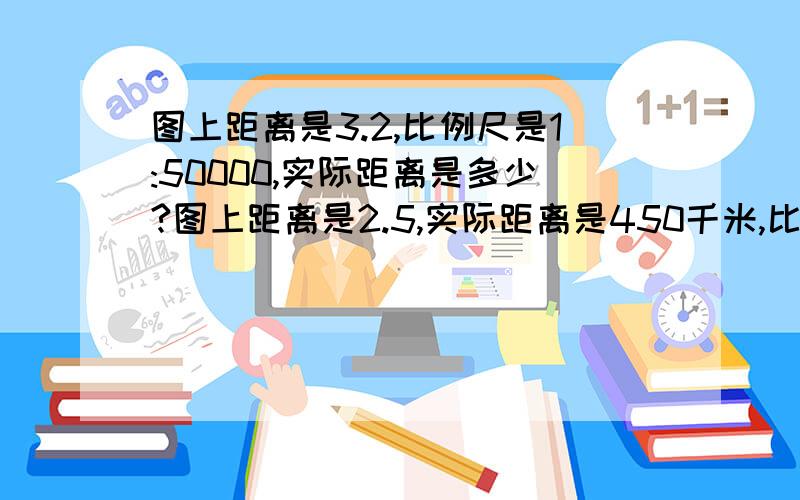 图上距离是3.2,比例尺是1:50000,实际距离是多少?图上距离是2.5,实际距离是450千米,比例尺是多少?实际距离是180千米,比例尺是1:20000,图上距离是多少?