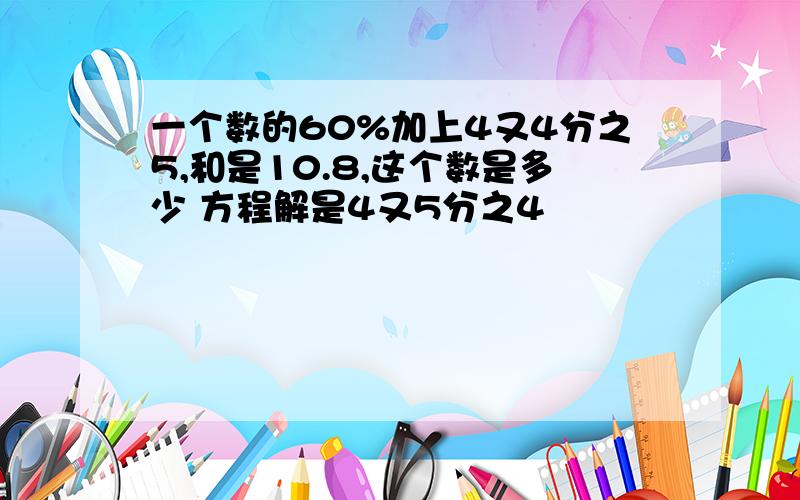 一个数的60%加上4又4分之5,和是10.8,这个数是多少 方程解是4又5分之4