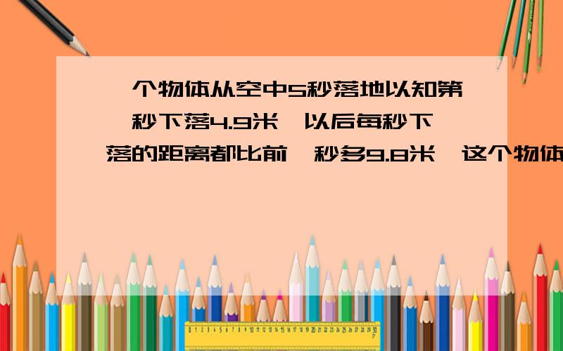 一个物体从空中5秒落地以知第一秒下落4.9米,以后每秒下落的距离都比前一秒多9.8米,这个物体在下落前距离地面多少米?