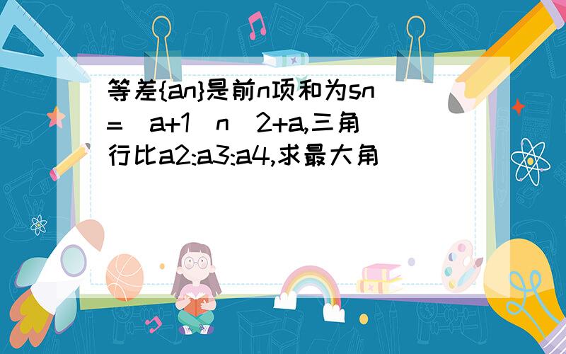 等差{an}是前n项和为sn=(a+1)n`2+a,三角行比a2:a3:a4,求最大角