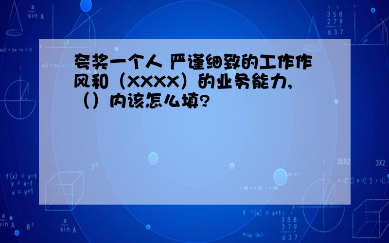 夸奖一个人 严谨细致的工作作风和（XXXX）的业务能力,（）内该怎么填?