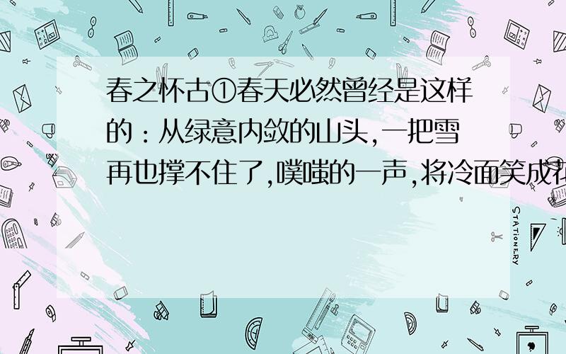 春之怀古①春天必然曾经是这样的：从绿意内敛的山头,一把雪再也撑不住了,噗嗤的一声,将冷面笑成花面,一首澌澌然的歌便从云端唱到山麓,从山麓唱到低低的荒村,唱入篱落,唱入一只小鸭的