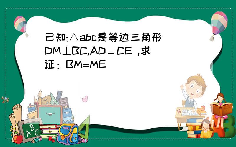 已知:△abc是等边三角形 DM⊥BC,AD＝CE ,求证：BM=ME