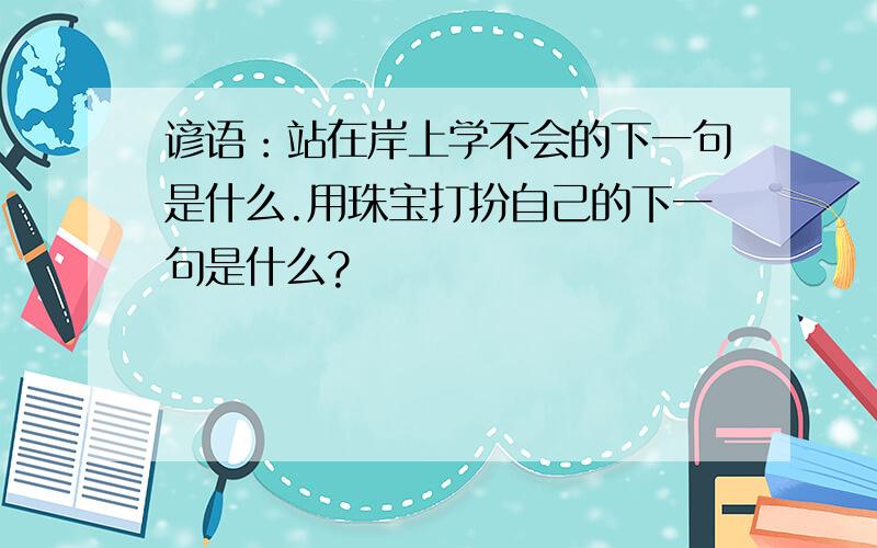 谚语：站在岸上学不会的下一句是什么.用珠宝打扮自己的下一句是什么?