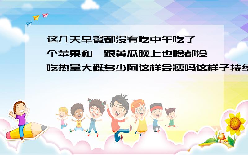 这几天早餐都没有吃中午吃了一个苹果和一跟黄瓜晚上也啥都没吃热量大概多少阿这样会瘦吗这样子持续几个月