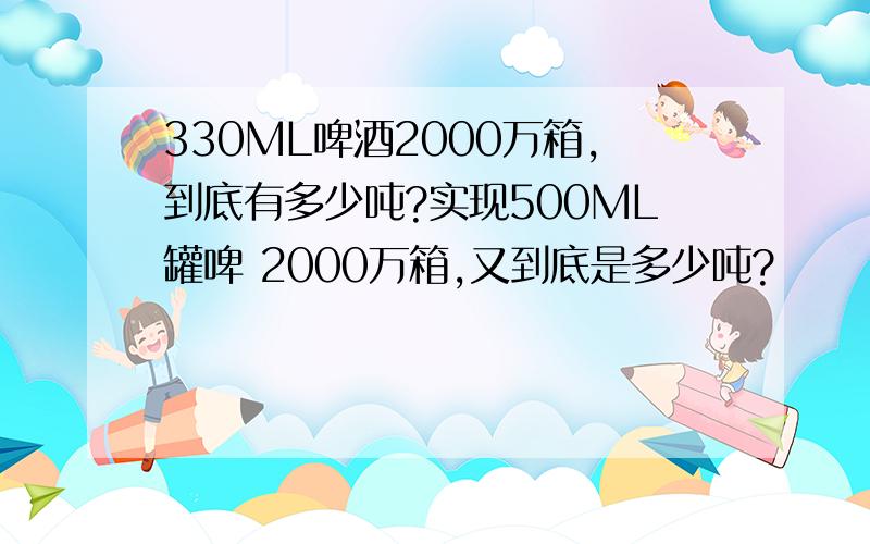 330ML啤酒2000万箱,到底有多少吨?实现500ML罐啤 2000万箱,又到底是多少吨?