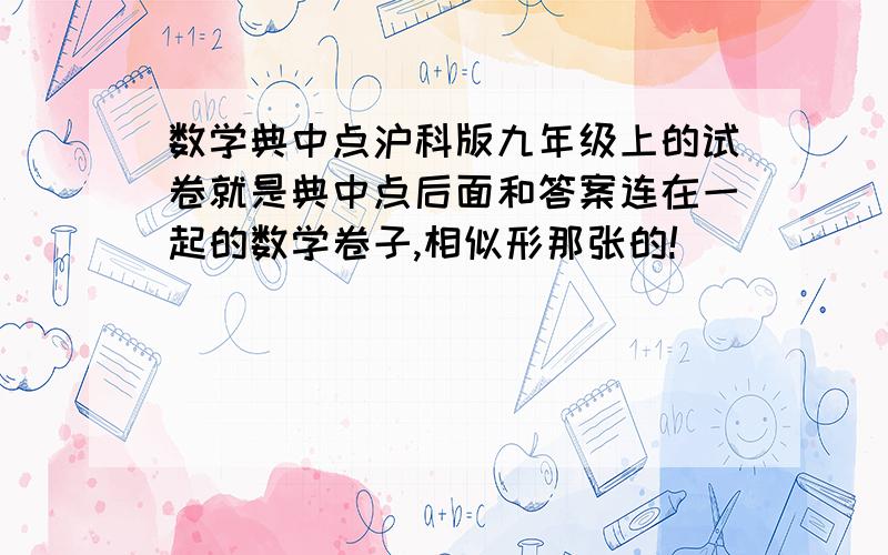 数学典中点沪科版九年级上的试卷就是典中点后面和答案连在一起的数学卷子,相似形那张的!