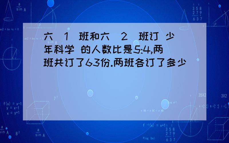 六(1)班和六(2)班订 少年科学 的人数比是5:4,两班共订了63份.两班各订了多少