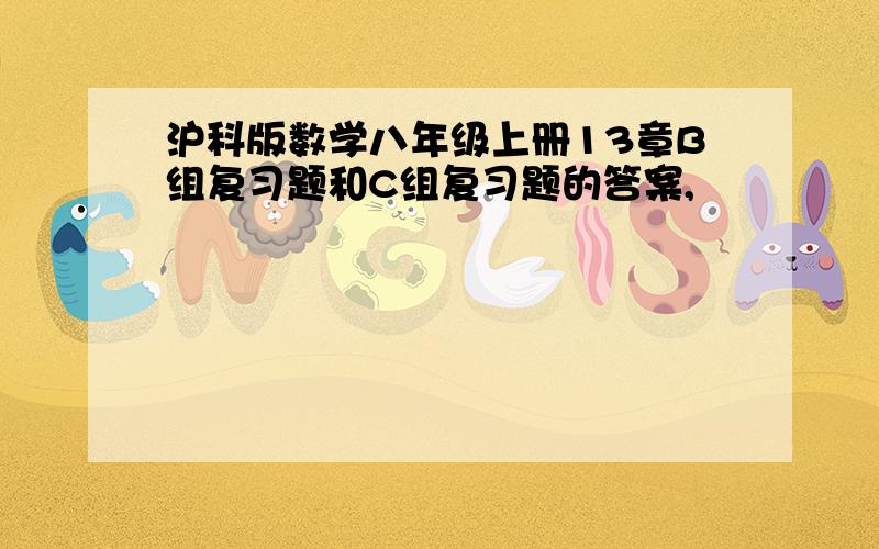 沪科版数学八年级上册13章B组复习题和C组复习题的答案,