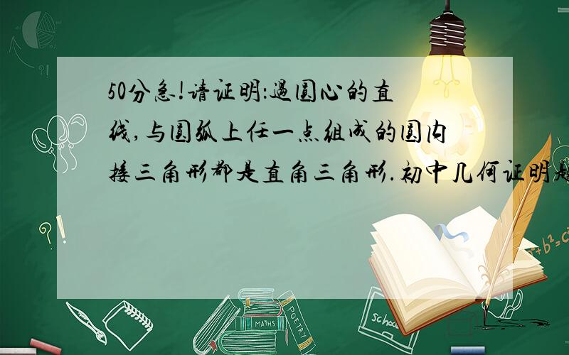 50分急!请证明：过圆心的直线,与圆弧上任一点组成的圆内接三角形都是直角三角形.初中几何证明题,记得当时还是课本例题呢,忘记怎么证明的了!