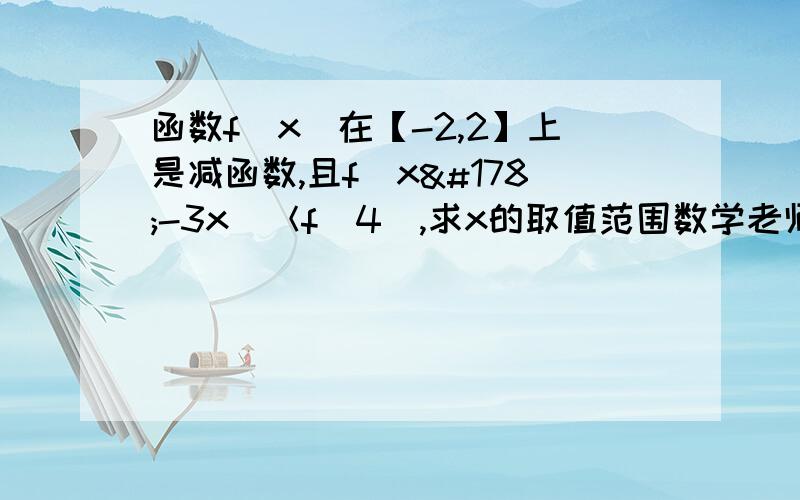 函数f（x）在【-2,2】上是减函数,且f（x²-3x）＜f（4）,求x的取值范围数学老师上课随便给我们出了一道题,让我们做作业,这种题没做过额,明天早上上两节数学课呢,救命哪~