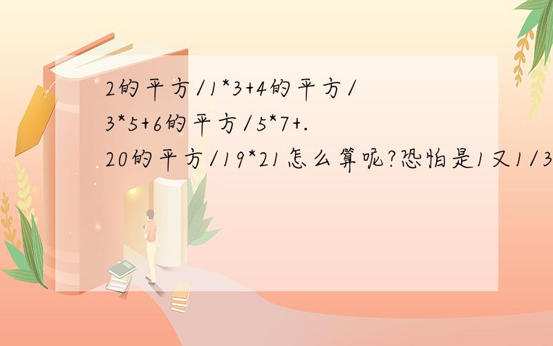 2的平方/1*3+4的平方/3*5+6的平方/5*7+.20的平方/19*21怎么算呢?恐怕是1又1/3+1又1/15+1又1/35+|.1又1/399=但是偶不会算.张君仪1不要模仿我...