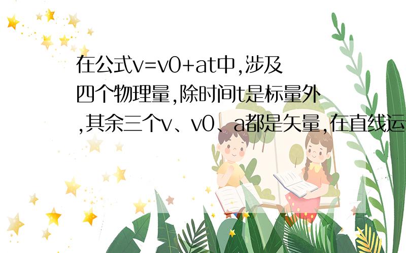 在公式v=v0+at中,涉及四个物理量,除时间t是标量外,其余三个v、v0、a都是矢量,在直线运动中这三个矢量的方向都在同一条直线上,当取其中一个量的方向为正方向时,其他两个量的方向与其相同