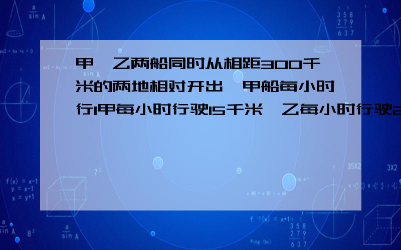 甲、乙两船同时从相距300千米的两地相对开出,甲船每小时行1甲每小时行驶15千米,乙每小时行驶20千米,问多少小时时候两船相距20千米?