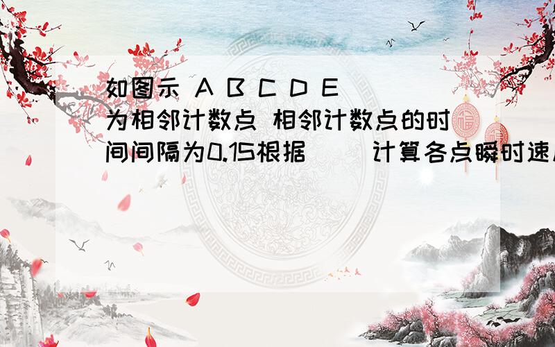 如图示 A B C D E 为相邻计数点 相邻计数点的时间间隔为0.1S根据（ ）计算各点瞬时速度 vA=( )m/s vB vC=( )m/s vD=( )m/s vE=( )m/s（这一题做不出来可以不做）作出V-t图像 将图线延长与纵轴相交,交点