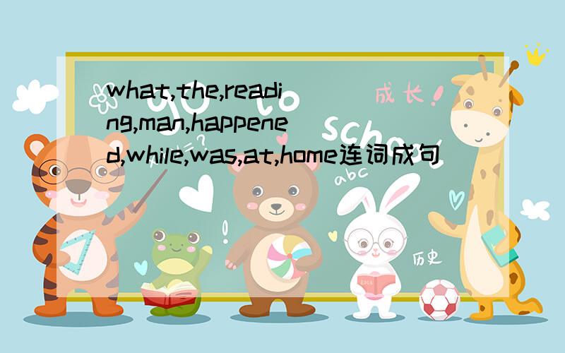 what,the,reading,man,happened,while,was,at,home连词成句