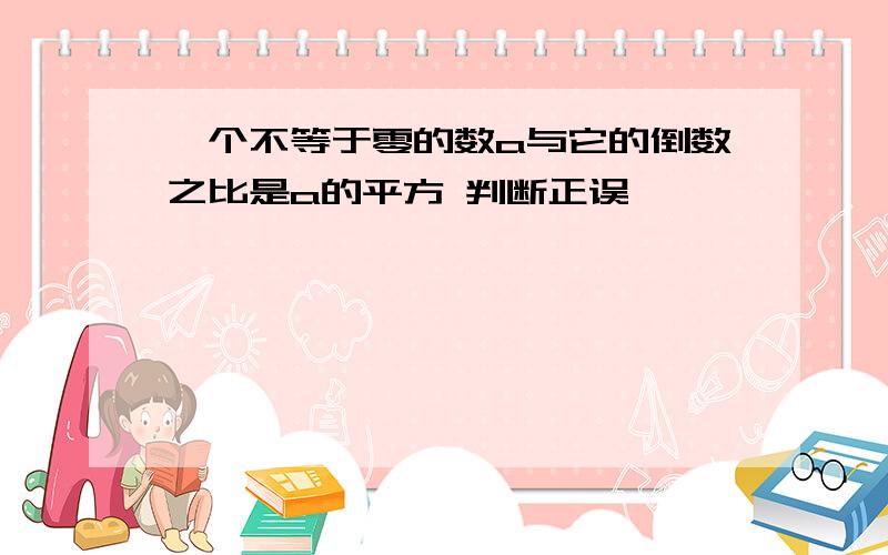 一个不等于零的数a与它的倒数之比是a的平方 判断正误