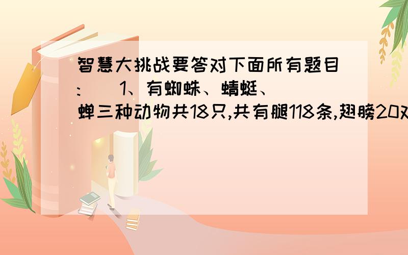 智慧大挑战要答对下面所有题目:    1、有蜘蛛、蜻蜓、蝉三种动物共18只,共有腿118条,翅膀20对.问蜻蜓有多少只?(注:蜘蛛有8条腿;蜻蜓有6条腿,两对翅膀;蝉6条腿,一对翅膀)要列式