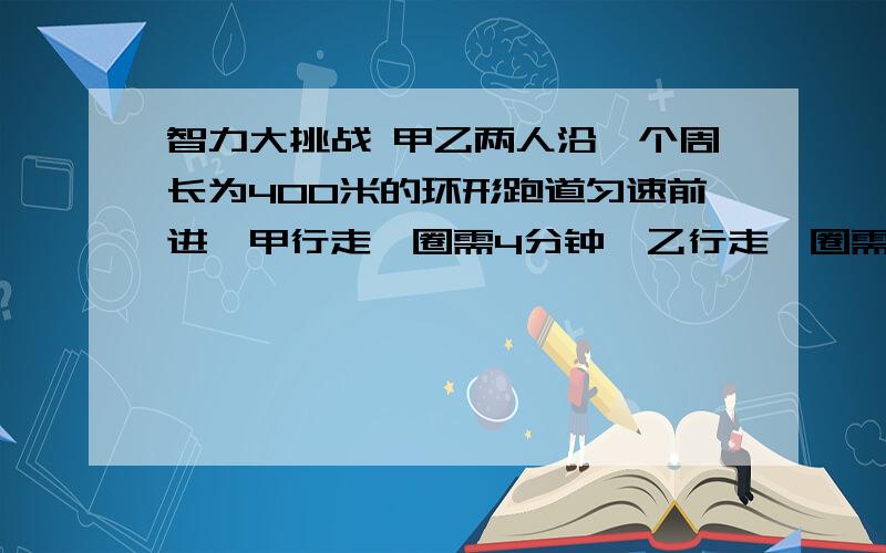 智力大挑战 甲乙两人沿一个周长为400米的环形跑道匀速前进,甲行走一圈需4分钟,乙行走一圈需7分钟,他们同时同地同向出发,甲走完10圈后,改为反向行走.出发后,每一次甲追上乙或和乙迎面相