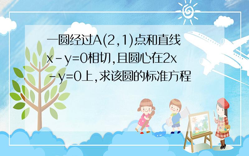 一圆经过A(2,1)点和直线x-y=0相切,且圆心在2x-y=0上,求该圆的标准方程