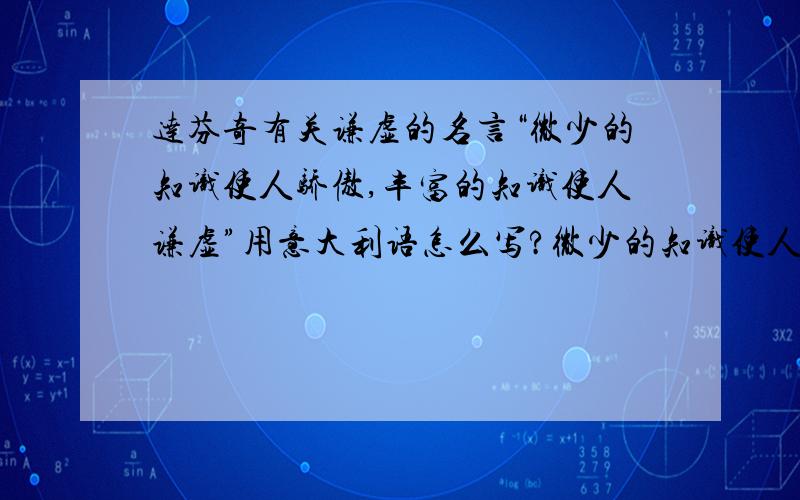 达芬奇有关谦虚的名言“微少的知识使人骄傲,丰富的知识使人谦虚”用意大利语怎么写?微少的知识使人骄傲,丰富的知识使人谦虚.Knowledge makes humble; ignorance make proud.这句话用意大利语该怎么