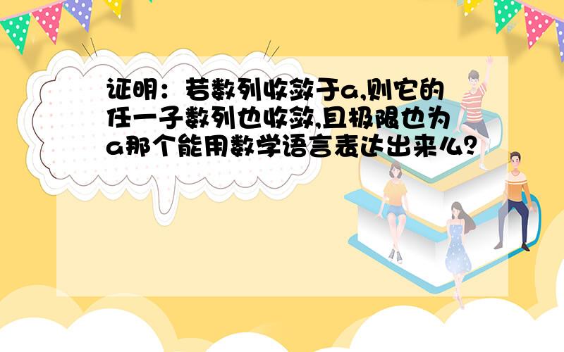 证明：若数列收敛于a,则它的任一子数列也收敛,且极限也为a那个能用数学语言表达出来么？